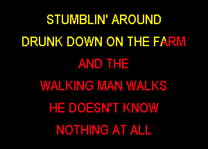 STUMBLIN' AROUND
DRUNK DOWN ON THE FARM
AND THE

WALKING MAN WALKS
HE DOESN'T KNOW
NOTHING AT ALL