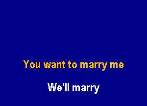 You want to marry me

We'll marry