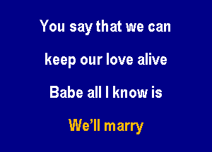 You say that we can
keep our love alive

Babe all I know is

We'll marry