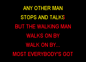 ANY OTHER MAN
STOPS AND TALKS
BUT THE WALKING MAN

WALKS ON BY
WALK ON BY...
MOST EVERYBODY'S GOT