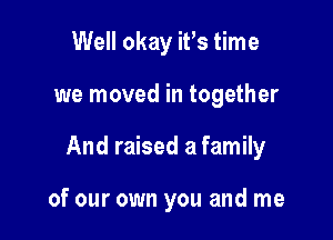 Well okay iFs time

we moved in together

And raised a family

of our own you and me