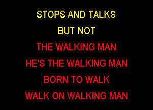 STOPS AND TALKS
BUT NOT
THE WALKING MAN

HE'S THE WALKING MAN
BORN TO WALK
WALK ON WALKING MAN