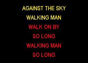 AGAINST THE SKY
WALKING MAN
WALK 0N BY

SO LONG
WALKING MAN
SO LONG