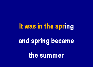 It was in the spring

and spring became

the summer