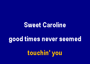 Sweet Caroline

good times never seemed

touchin' you