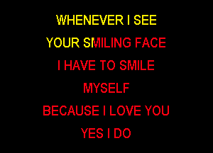 WHENEVER I SEE
YOUR SMILING FACE
I HAVE TO SMILE

MYSELF
BECAUSE I LOVE YOU
YES I DO