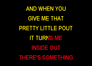 AND WHEN YOU
GIVE ME THAT
PRETTY LITTLE POUT

IT TURNS ME
INSIDE OUT
THERE'S SOMETHING