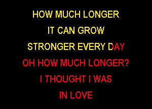 HOW MUCH LONGER
IT CAN GROW
STRONGER EVERY DAY

OH HOW MUCH LONGER?
I THOUGHT I WAS
IN LOVE
