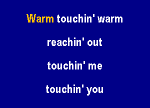 Warm touchin' warm
reachin' out

touchin' me

touchin' you