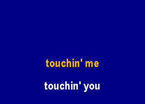 touchin' me

touchin' you