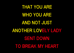 THAT YOU ARE
WHO YOU ARE
AND NOT JUST

ANOTHER LOVELY LADY
SENT DOWN
TO BREAK MY HEART