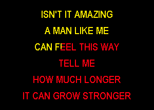 ISN'T lT AMAZING
A MAN LIKE ME
CAN FEEL THIS WAY

TELL ME
HOW MUCH LONGER
IT CAN GROW STRONGER