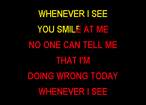 WHENEVER I SEE
YOU SMILE AT ME
NO ONE CAN TELL ME

THAT I'M
DOING WRONG TODAY
WHENEVER I SEE