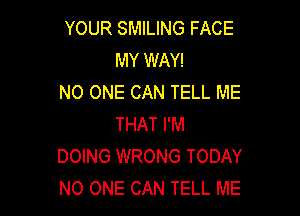 YOUR SMILING FACE
MY WAY!
NO ONE CAN TELL ME

THAT I'M
DOING WRONG TODAY
NO ONE CAN TELL ME