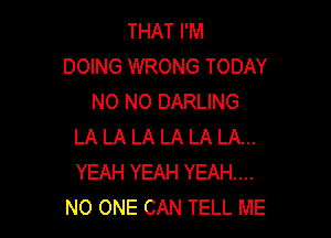 THAT I'M
DOING WRONG TODAY
N0 N0 DARLING

LA LA LA LA LA LA...
YEAH YEAH YEAH....
NO ONE CAN TELL ME