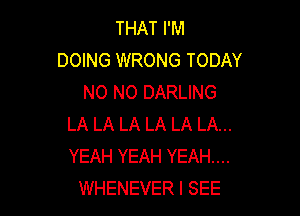 THAT I'M
DOING WRONG TODAY
N0 N0 DARLING

LA LA LA LA LA LA...
YEAH YEAH YEAH....
WHENEVER I SEE