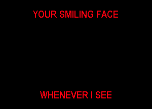 YOUR SMILING FACE

WHENEVER I SEE