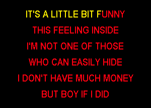 IT'S A LITTLE BIT FUNNY
THIS FEELING INSIDE
I'M NOT ONE OF THOSE
WHO CAN EASILY HIDE
I DON'T HAVE MUCH MONEY
BUT BOY IF I DID