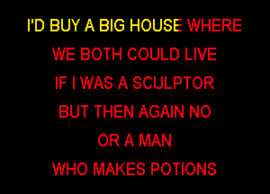I'D BUY A BIG HOUSE WHERE
WE BOTH COULD LIVE
IF I WAS A SCULPTOR
BUT THEN AGAIN NO
OR A MAN
WHO MAKES POTIONS