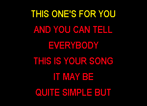 THIS ONE'S FOR YOU
AND YOU CAN TELL
EVERYBODY

THIS IS YOUR SONG
IT MAY BE
QUITE SIMPLE BUT