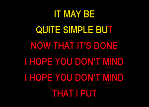 IT MAY BE
QUITE SIMPLE BUT
NOW THAT IT'S DONE

I HOPE YOU DON'T MIND
I HOPE YOU DON'T MIND
THAT I PUT