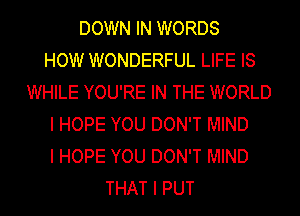 DOWN IN WORDS
HOW WONDERFUL LIFE IS
WHILE YOU'RE IN THE WORLD
I HOPE YOU DON'T MIND
I HOPE YOU DON'T MIND
THAT I PUT