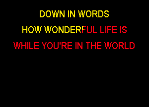 DOWN IN WORDS
HOW WONDERFUL LIFE IS
WHILE YOU'RE IN THE WORLD