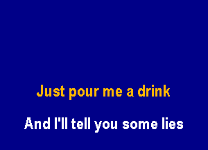 Just pour me a drink

And I'll tell you some lies