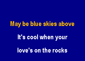 May be blue skies above

It's cool when your

love's on the rocks