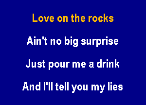 Love on the rocks
Ain't no big surprise

Just pour me a drink

And I'll tell you my lies