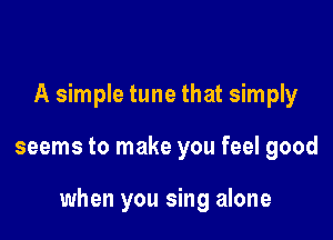 A simple tune that simply

seems to make you feel good

when you sing alone