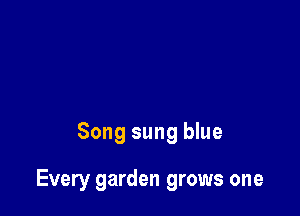 Song sung blue

Every garden grows one