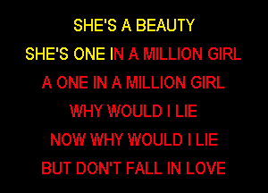 SHE'S A BEAUTY
SHE'S ONE IN A MILLION GIRL
A ONE IN A MILLION GIRL
WHY WOULD I LIE
NOW WHY WOULD I LIE
BUT DON'T FALL IN LOVE