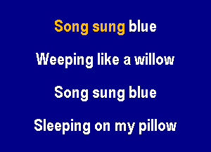 Song sung blue
Weeping like a willow

Song sung blue

Sleeping on my pillow