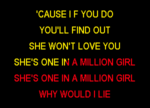 'CAUSE I F YOU DO
YOU'LL FIND OUT
SHE WON'T LOVE YOU
SHE'S ONE IN A MILLION GIRL
SHE'S ONE IN A MILLION GIRL
WHY WOULD I LIE