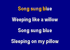 Song sung blue
Weeping like a willow

Song sung blue

Sleeping on my pillow