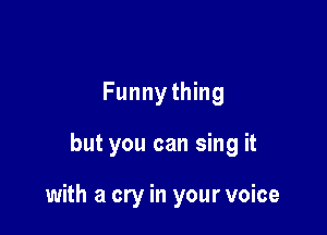 Funnything

but you can sing it

with a cry in your voice