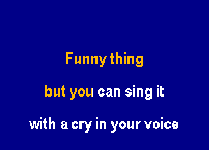 Funnything

but you can sing it

with a cry in your voice
