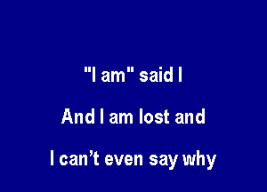 I am said I

And I am lost and

l caWt even say why