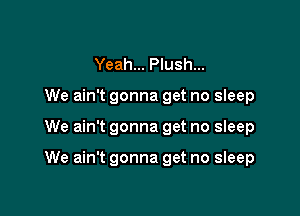 Yeah... Plush...
We ain't gonna get no sleep

We ain't gonna get no sleep

We ain't gonna get no sleep