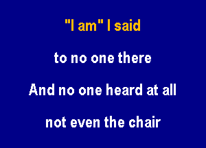 I am I said

to no one there

And no one heard at all

not even the chair