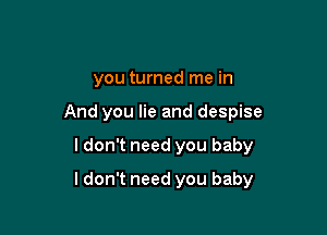 you turned me in
And you lie and despise

I don't need you baby

I don't need you baby
