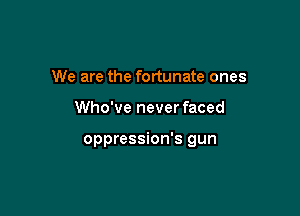 We are the fortunate ones

Who've never faced

oppression's gun
