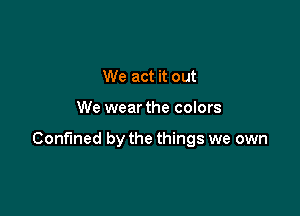 We act it out

We wear the colors

Confined by the things we own