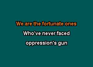 We are the fortunate ones

Who've never faced

oppression's gun