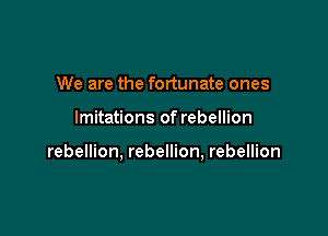 We are the fortunate ones

lmitations of rebellion

rebellion, rebellion, rebellion