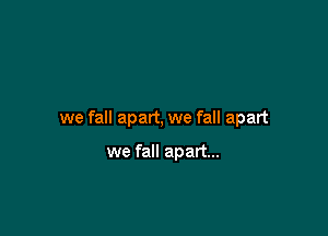 we fall apart, we fall apart

we fall apart...