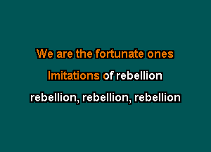 We are the fortunate ones

lmitations of rebellion

rebellion, rebellion, rebellion