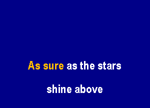 As sure as the stars

shine above