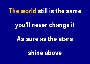 The world still is the same

you'll never change it

As sure as the stars

shine above